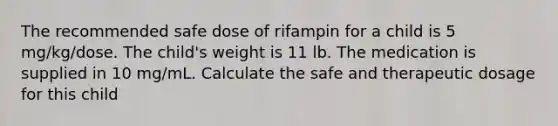 The recommended safe dose of rifampin for a child is 5 mg/kg/dose. The child's weight is 11 lb. The medication is supplied in 10 mg/mL. Calculate the safe and therapeutic dosage for this child