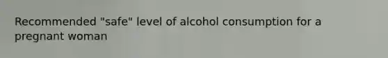 Recommended "safe" level of alcohol consumption for a pregnant woman