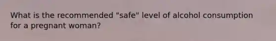 What is the recommended "safe" level of alcohol consumption for a pregnant woman?