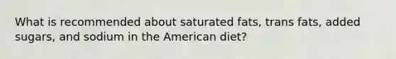 What is recommended about saturated fats, trans fats, added sugars, and sodium in the American diet?