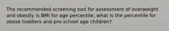 The recommended screening tool for assessment of overweight and obesity is BMI for age percentile, what is the percentile for obese toddlers and pre-school age children?