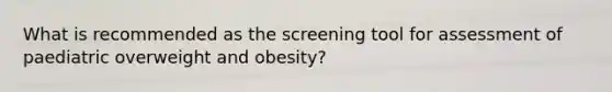 What is recommended as the screening tool for assessment of paediatric overweight and obesity?