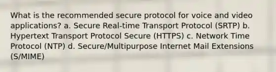 What is the recommended secure protocol for voice and video applications? a. Secure Real-time Transport Protocol (SRTP) b. Hypertext Transport Protocol Secure (HTTPS) c. Network Time Protocol (NTP) d. Secure/Multipurpose Internet Mail Extensions (S/MIME)