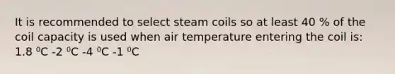 It is recommended to select steam coils so at least 40 % of the coil capacity is used when air temperature entering the coil is: 1.8 ⁰C -2 ⁰C -4 ⁰C -1 ⁰C