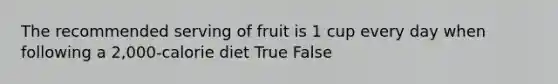 The recommended serving of fruit is 1 cup every day when following a 2,000-calorie diet True False