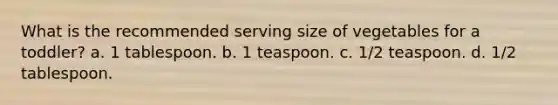 What is the recommended serving size of vegetables for a toddler? a. 1 tablespoon. b. 1 teaspoon. c. 1/2 teaspoon. d. 1/2 tablespoon.