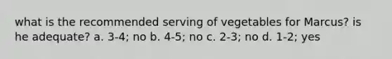 what is the recommended serving of vegetables for Marcus? is he adequate? a. 3-4; no b. 4-5; no c. 2-3; no d. 1-2; yes