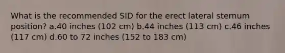 What is the recommended SID for the erect lateral sternum position? a.40 inches (102 cm) b.44 inches (113 cm) c.46 inches (117 cm) d.60 to 72 inches (152 to 183 cm)