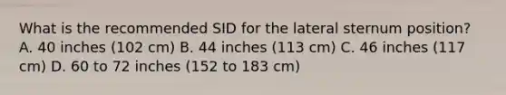 What is the recommended SID for the lateral sternum position? A. 40 inches (102 cm) B. 44 inches (113 cm) C. 46 inches (117 cm) D. 60 to 72 inches (152 to 183 cm)