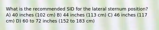 What is the recommended SID for the lateral sternum position? A) 40 inches (102 cm) B) 44 inches (113 cm) C) 46 inches (117 cm) D) 60 to 72 inches (152 to 183 cm)