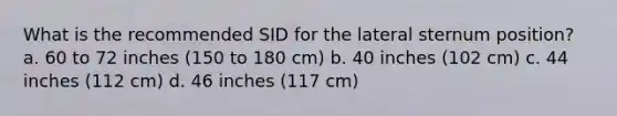 What is the recommended SID for the lateral sternum position? a. 60 to 72 inches (150 to 180 cm) b. 40 inches (102 cm) c. 44 inches (112 cm) d. 46 inches (117 cm)