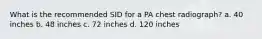 What is the recommended SID for a PA chest radiograph? a. 40 inches b. 48 inches c. 72 inches d. 120 inches