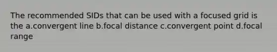 The recommended SIDs that can be used with a focused grid is the a.convergent line b.focal distance c.convergent point d.focal range