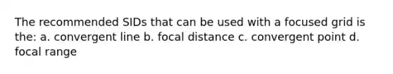 The recommended SIDs that can be used with a focused grid is the: a. convergent line b. focal distance c. convergent point d. focal range