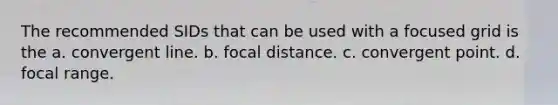 The recommended SIDs that can be used with a focused grid is the a. convergent line. b. focal distance. c. convergent point. d. focal range.