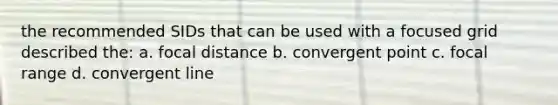 the recommended SIDs that can be used with a focused grid described the: a. focal distance b. convergent point c. focal range d. convergent line