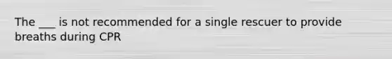 The ___ is not recommended for a single rescuer to provide breaths during CPR