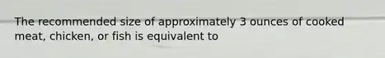 The recommended size of approximately 3 ounces of cooked meat, chicken, or fish is equivalent to