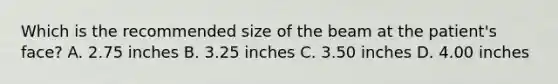 Which is the recommended size of the beam at the patient's face? A. 2.75 inches B. 3.25 inches C. 3.50 inches D. 4.00 inches