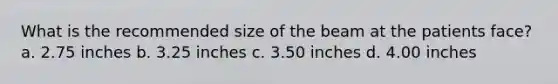 What is the recommended size of the beam at the patients face? a. 2.75 inches b. 3.25 inches c. 3.50 inches d. 4.00 inches