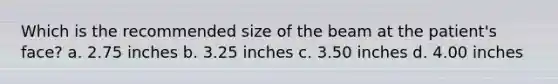 Which is the recommended size of the beam at the patient's face? a. 2.75 inches b. 3.25 inches c. 3.50 inches d. 4.00 inches