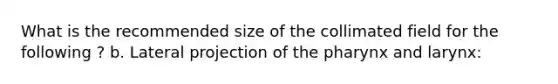 What is the recommended size of the collimated field for the following ? b. Lateral projection of the pharynx and larynx: