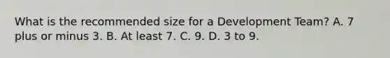 What is the recommended size for a Development Team? A. 7 plus or minus 3. B. At least 7. C. 9. D. 3 to 9.