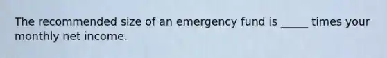 The recommended size of an emergency fund is _____ times your monthly net income.