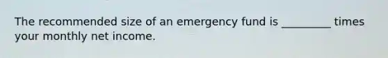 The recommended size of an emergency fund is _________ times your monthly net income.