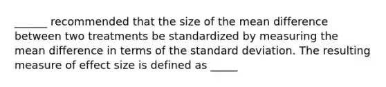 ______ recommended that the size of the mean difference between two treatments be standardized by measuring the mean difference in terms of the standard deviation. The resulting measure of effect size is defined as _____