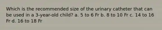 Which is the recommended size of the urinary catheter that can be used in a 3-year-old child? a. 5 to 6 Fr b. 8 to 10 Fr c. 14 to 16 Fr d. 16 to 18 Fr