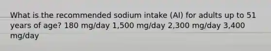 What is the recommended sodium intake (AI) for adults up to 51 years of age? 180 mg/day 1,500 mg/day 2,300 mg/day 3,400 mg/day