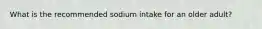 What is the recommended sodium intake for an older adult?
