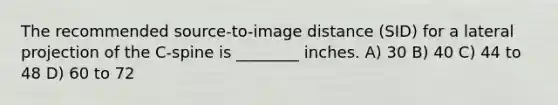 The recommended source-to-image distance (SID) for a lateral projection of the C-spine is ________ inches. A) 30 B) 40 C) 44 to 48 D) 60 to 72