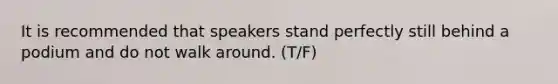 It is recommended that speakers stand perfectly still behind a podium and do not walk around. (T/F)