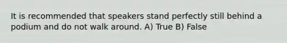 It is recommended that speakers stand perfectly still behind a podium and do not walk around. A) True B) False