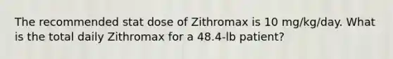 The recommended stat dose of Zithromax is 10 mg/kg/day. What is the total daily Zithromax for a 48.4-lb patient?