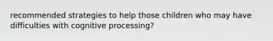 recommended strategies to help those children who may have difficulties with cognitive processing?