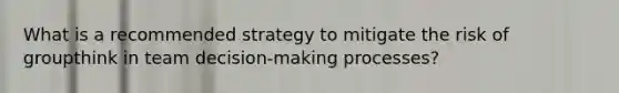 What is a recommended strategy to mitigate the risk of groupthink in team decision-making processes?