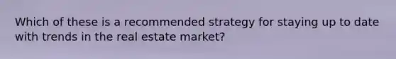 Which of these is a recommended strategy for staying up to date with trends in the real estate market?