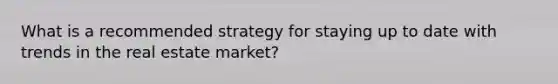 What is a recommended strategy for staying up to date with trends in the real estate market?