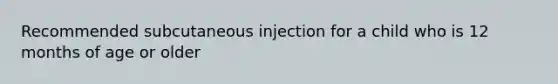 Recommended subcutaneous injection for a child who is 12 months of age or older