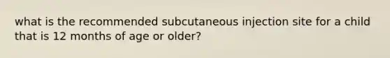 what is the recommended subcutaneous injection site for a child that is 12 months of age or older?