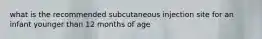 what is the recommended subcutaneous injection site for an infant younger than 12 months of age