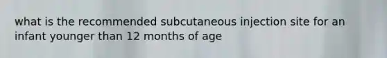 what is the recommended subcutaneous injection site for an infant younger than 12 months of age