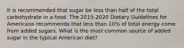 It is recommended that sugar be less than half of the total carbohydrate in a food. The 2015-2020 Dietary Guidelines for Americans recommends that less than 10% of total energy come from added sugars. What is the most common source of added sugar in the typical American diet?