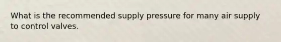 What is the recommended supply pressure for many air supply to control valves.
