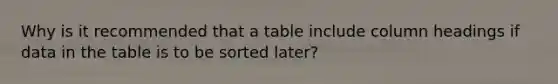 Why is it recommended that a table include column headings if data in the table is to be sorted later?