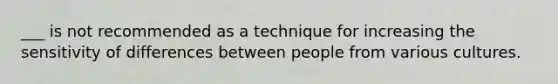 ___ is not recommended as a technique for increasing the sensitivity of differences between people from various cultures.