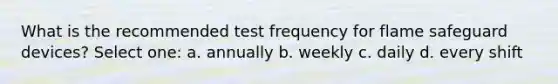 What is the recommended test frequency for flame safeguard devices? Select one: a. annually b. weekly c. daily d. every shift